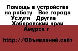 Помощь в устройстве на работу - Все города Услуги » Другие   . Хабаровский край,Амурск г.